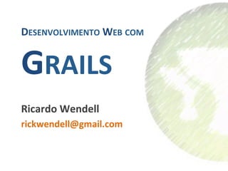 DESENVOLVIMENTO	
  WEB	
  COM	
  	
  


GRAILS                    	
  


Ricardo	
  Wendell	
  
rickwendell@gmail.com	
  
 