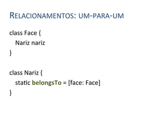 RELACIONAMENTOS:	
  UM-­‐PARA-­‐UM	
  
class	
  Face	
  {	
  
      	
  Nariz	
  nariz	
  
}	
  
	
  
class	
  Nariz	
  {	
  
      	
  sta4c	
  belongsTo	
  =	
  [face:	
  Face]	
  
}	
  
 