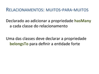 RELACIONAMENTOS:	
  MUITOS-­‐PARA-­‐MUITOS	
  
Declarado	
  ao	
  adicionar	
  a	
  propriedade	
  hasMany	
  
     a	
  cada	
  classe	
  do	
  relacionamento	
  
	
  
Uma	
  das	
  classes	
  deve	
  declarar	
  a	
  propriedade	
  
     belongsTo	
  para	
  deﬁnir	
  a	
  en4dade	
  forte	
  
 