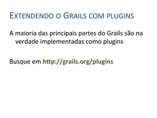 EXTENDENDO	
  O	
  GRAILS	
  COM	
  PLUGINS	
  
A	
  maioria	
  das	
  principais	
  partes	
  do	
  Grails	
  são	
  na	
  
     verdade	
  implementadas	
  como	
  plugins 	
  	
  
	
  
Busque	
  em	
  h^p://grails.org/plugins	
  
 