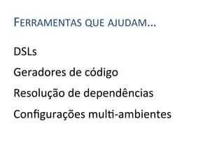 FERRAMENTAS	
  QUE	
  AJUDAM…	
  

DSLs	
  	
  
Geradores	
  de	
  código	
  
Resolução	
  de	
  dependências	
  
Conﬁgurações	
  mul4-­‐ambientes	
  
 