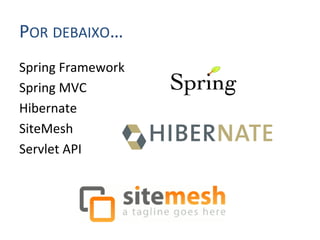 POR	
  DEBAIXO…	
  
Spring	
  Framework	
  
Spring	
  MVC	
  
Hibernate	
  
SiteMesh	
  
Servlet	
  API	
  
 