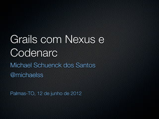Grails com Nexus e
Codenarc
Michael Schuenck dos Santos
@michaelss

Palmas-TO, 12 de junho de 2012
 