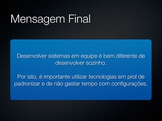 Mensagem Final


 Desenvolver sistemas em equipe é bem diferente de
                desenvolver sozinho.

 Por isto, é importante utilizar tecnologias em prol de
padronizar e de não gastar tempo com conﬁgurações.
 