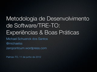 Metodologia de Desenvolvimento
de Software/TRE-TO:
Experiências & Boas Práticas
Michael Schuenck dos Santos
@michaelss
zeropontoum.wordpress.com

Palmas-TO, 11 de junho de 2012
 