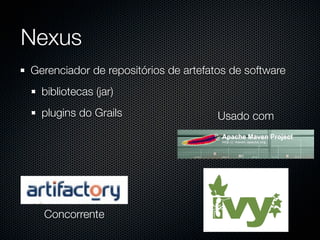 Nexus
Gerenciador de repositórios de artefatos de software
  bibliotecas (jar)
  plugins do Grails                   Usado com




  Concorrente
 