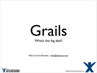 Grails
      What’s the big deal?



Mike Cannon-Brookes - mike@atlassian.com




                                     PRESENTATION EASTER EGGS >
 