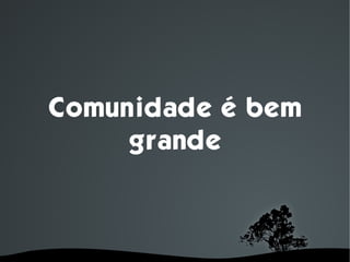 Comunidade é bem
     grande



      
 