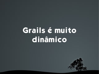 Grails é muito
      dinâmico



         
 