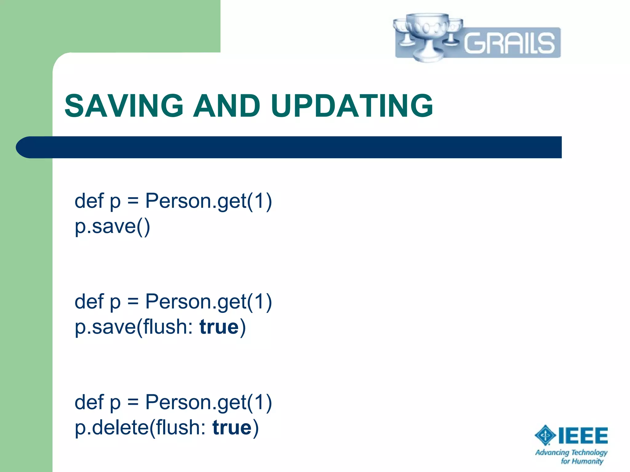 SAVING AND UPDATING
def p = Person.get(1) 
p.save()
def p = Person.get(1)
p.save(flush: true)
def p = Person.get(1)
p.delete(flush: true)
 