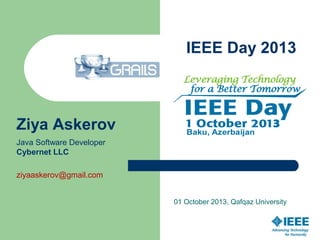 IEEE Day 2013
01 October 2013, Qafqaz University
Ziya Askerov
Java Software Developer
Cybernet LLC
ziyaaskerov@gmail.com
 