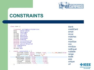 CONSTRAINTS
blank
creditCard
email
inList
matches
max
maxSize
min
minSize
notEqual
nullable
range
scale
size
unique
url
 