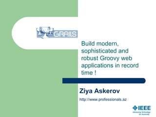 Build modern,
sophisticated and
robust Groovy web
applications in record
time !
Ziya Askerov
http://www.professionals.az
 