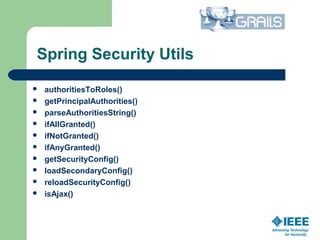 Spring Security Utils
 authoritiesToRoles()
 getPrincipalAuthorities()
 parseAuthoritiesString()
 ifAllGranted()
 ifNotGranted()
 ifAnyGranted()
 getSecurityConfig()
 loadSecondaryConfig()
 reloadSecurityConfig()
 isAjax()
 