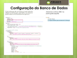 Configuração do Banco de Dados 
Caso precise de um banco mais robusto, 
alterar as linhas em vermelho no arquivo 
grails-app/conf/DataSource.groovy 
Adicionar o driver JDBC na 
pasta grails-app/lib 
 
