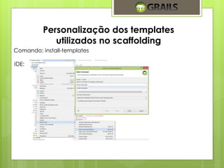 Personalização dos templates 
utilizados no scaffolding 
Comando: install-templates 
IDE: 
 