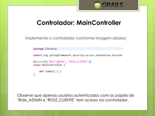 Controlador: MainController 
Implemente o controlador conforme imagem abaixo: 
Observe que apenas usuários autenticados com os papéis de 
‘Role_ADMIN e ‘ROLE_CLIENTE’ tem acesso ao controlador. 
 