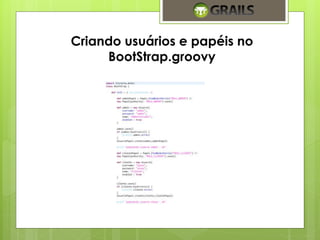Criando usuários e papéis no 
BootStrap.groovy 
 
