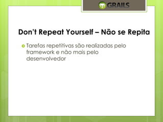Don’t Repeat Yourself – Não se Repita 
 Tarefas repetitivas são realizadas pelo 
framework e não mais pelo 
desenvolvedor 
 