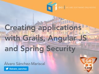 Creating applications
with Grails, Angular JS
and Spring Security
Álvaro Sánchez-Mariscal
 