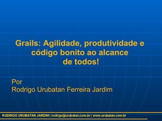 Grails: Agilidade, produtividade e
     código bonito ao alcance
              de todos!

Por
Rodrigo Urubatan Ferreira Jardim
 