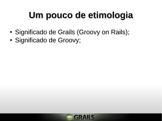 Um pouco de etimologiaUm pouco de etimologia
● Significado de Grails (Groovy on Rails);
● Significado de Groovy;
 
