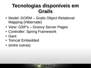 Tecnologias disponíveis emTecnologias disponíveis em
GrailsGrails
● Model: GORM – Grails Object Relational
Mapping (Hibernate)
● Controller: Spring Framework
● Gant
● Tomcat Embedded
● View: GSP's – Groovy Server Pages
● (entre outras)
 