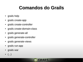Comandos do GrailsComandos do Grails
● grails help
● grails create-app
● grails create-controller
● grails create-domain-class
● grails generate-all
● grails generate-controller
● grails generate-views
● grails run-app
● grails war
● (...)
 