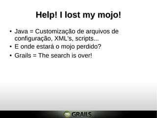 Help! I lost my mojo!Help! I lost my mojo!
● Java = Customização de arquivos de
configuração, XML's, scripts...
● E onde estará o mojo perdido?
● Grails = The search is over!
 