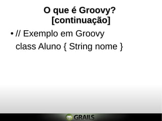 O que é Groovy?O que é Groovy?
[continuação][continuação]
● // Exemplo em Groovy
class Aluno { String nome }
 