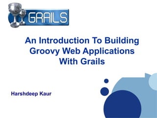 An Introduction To Building
Groovy Web Applications
With Grails
Harshdeep Kaur
 