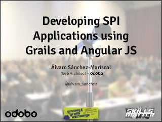 Developing SPI
Applications using
Grails and Angular JS
Álvaro Sánchez-Mariscal
Web Architect – odobo
!

@alvaro_sanchez

 