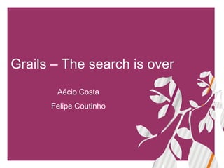 Grails – The search is over
       Aécio Costa
      Felipe Coutinho
 
