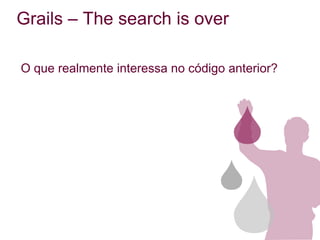 Grails – The search is over

O que realmente interessa no código anterior?
 