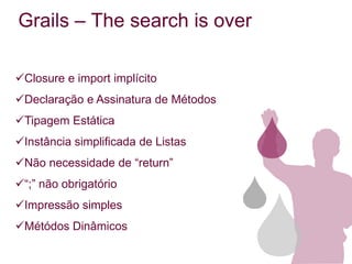 Grails – The search is over

Closure e import implícito
Declaração e Assinatura de Métodos
Tipagem Estática
Instância simplificada de Listas
Não necessidade de “return”
“;” não obrigatório
Impressão simples
Métódos Dinâmicos
 