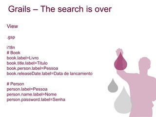 Grails – The search is over
View

.gsp

i18n
# Book
book.label=Livro
book.title.label=Titulo
book.person.label=Pessoa
book.releaseDate.label=Data de lancamento

# Person
person.label=Pessoa
person.name.label=Nome
person.password.label=Senha
 