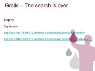 Grails – The search is over

Deploy

$ grails war

http://ec2-184-73-69-212.compute-1.amazonaws.com:8080/manager

http://ec2-184-73-69-212.compute-1.amazonaws.com:8080/booklibrary-0.1/
 
