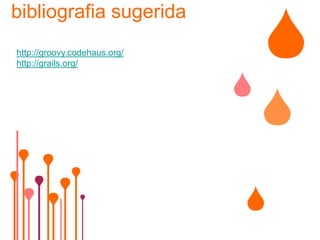 bibliografia sugerida
http://groovy.codehaus.org/
http://grails.org/
 