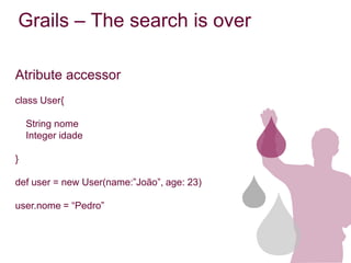 Grails – The search is over

Atribute accessor
class User{

    String nome
    Integer idade

}

def user = new User(name:”João”, age: 23)

user.nome = “Pedro”
 