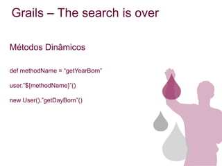 Grails – The search is over

Métodos Dinâmicos

def methodName = “getYearBorn”

user.”${methodName}”()

new User().”getDayBorn”()
 