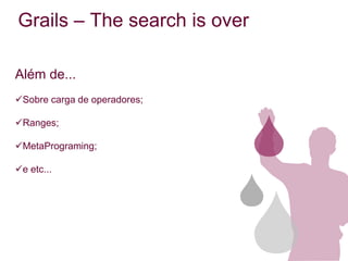 Grails – The search is over

Além de...
Sobre carga de operadores;

Ranges;

MetaPrograming;

e etc...
 
