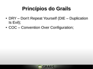 Princípios do Grails
●   DRY – Don't Repeat Yourself (DIE – Duplication
    Is Evil);
●   COC – Convention Over Configuration;
 