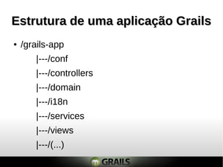 Estrutura de uma aplicação Grails
●   /grails-app
       |---/conf
       |---/controllers
       |---/domain
       |---/i18n
       |---/services
       |---/views
       |---/(...)
 