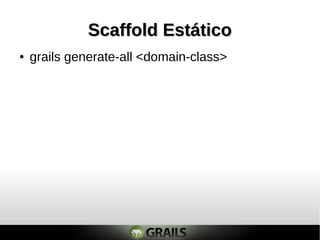 Scaffold Estático
●   grails generate-all <domain-class>
 