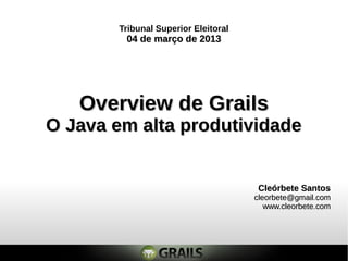 Tribunal Superior Eleitoral
        04 de março de 2013




   Overview de Grails
O Java em alta produtividade


                                      Cleórbete Santos
                                     cleorbete@gmail.com
                                        www.cleorbete.com
 
