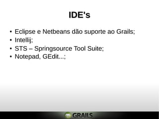 IDE's
●   Eclipse e Netbeans dão suporte ao Grails;
●   Intellij;
●   STS – Springsource Tool Suite;
●   Notepad, GEdit...;
 