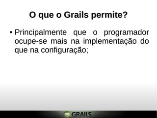 O que o Grails permite?
●   Principalmente que o programador
    ocupe-se mais na implementação do
    que na configuração;
 