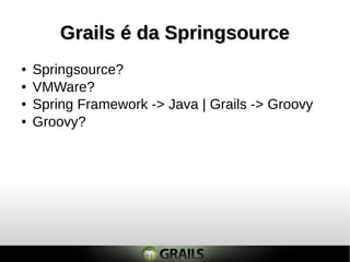 Grails é da Springsource
●   Springsource?
●   VMWare?
●   Spring Framework -> Java | Grails -> Groovy
●   Groovy?
 