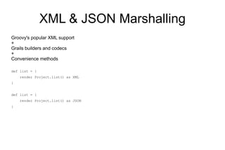 XML & JSON Marshalling
Groovy's popular XML support
+
Grails builders and codecs
+
Convenience methods

def list = {
    render Project.list() as XML
}


def list = {
    render Project.list() as JSON
}
 