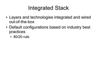 Integrated Stack
●   Layers and technologies integrated and wired
    out-of-the-box
●   Default configurations based on industry best
    practices
    ●   80/20 rule
 